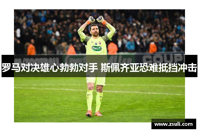 罗马对决雄心勃勃对手 斯佩齐亚恐难抵挡冲击