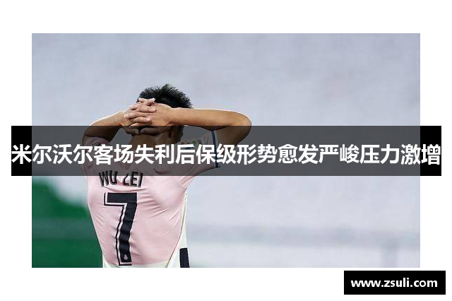 米尔沃尔客场失利后保级形势愈发严峻压力激增