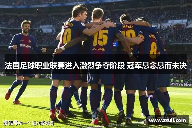 法国足球职业联赛进入激烈争夺阶段 冠军悬念悬而未决