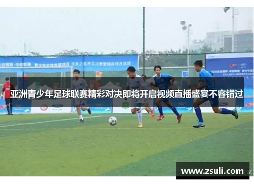 亚洲青少年足球联赛精彩对决即将开启视频直播盛宴不容错过
