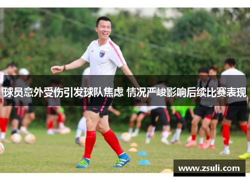 球员意外受伤引发球队焦虑 情况严峻影响后续比赛表现
