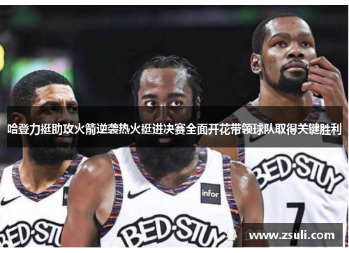 哈登力挺助攻火箭逆袭热火挺进决赛全面开花带领球队取得关键胜利