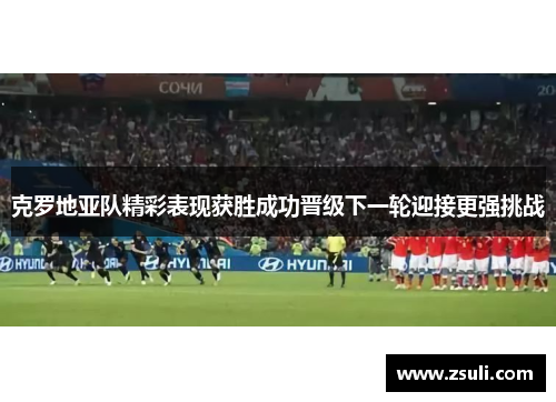 克罗地亚队精彩表现获胜成功晋级下一轮迎接更强挑战