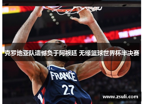 克罗地亚队遗憾负于阿根廷 无缘篮球世界杯半决赛